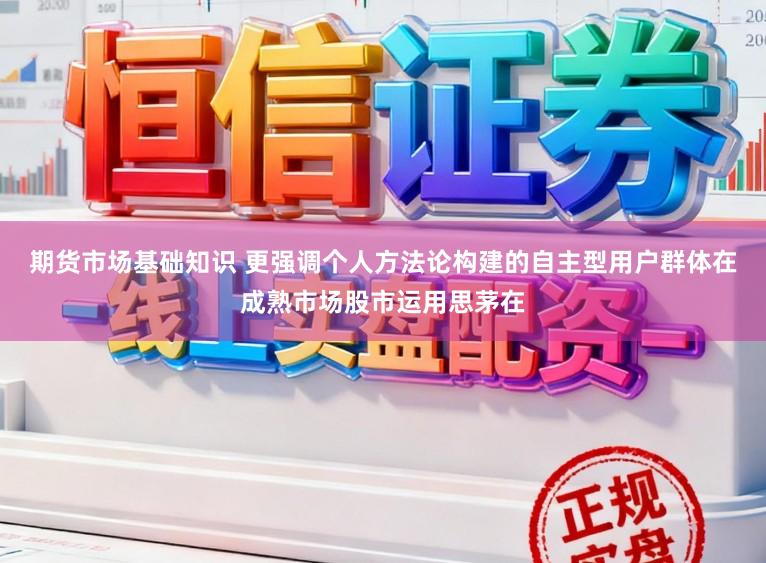期货市场基础知识 更强调个人方法论构建的自主型用户群体在成熟市场股市运用思茅在