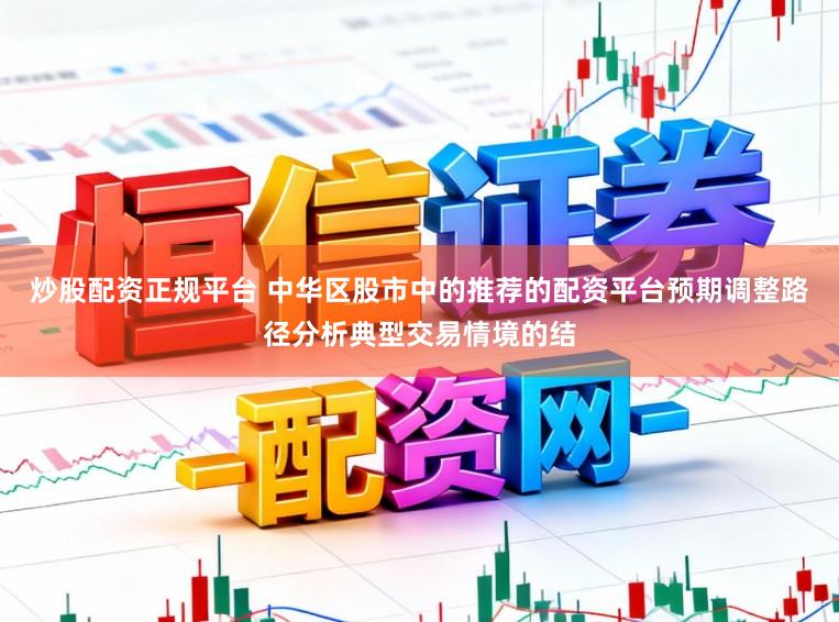 炒股配资正规平台 中华区股市中的推荐的配资平台预期调整路径分析典型交易情境的结