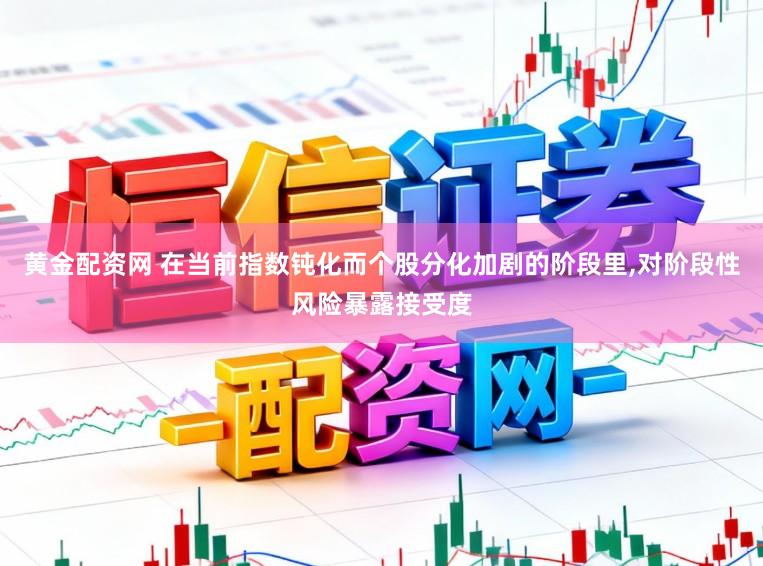 黄金配资网 在当前指数钝化而个股分化加剧的阶段里,对阶段性风险暴露接受度