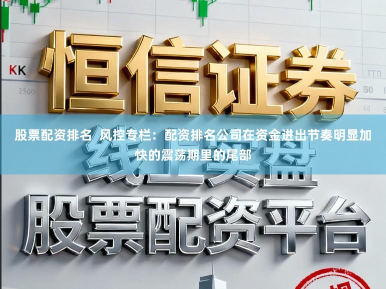 股票配资排名  风控专栏：配资排名公司在资金进出节奏明显加快的震荡期里的尾部