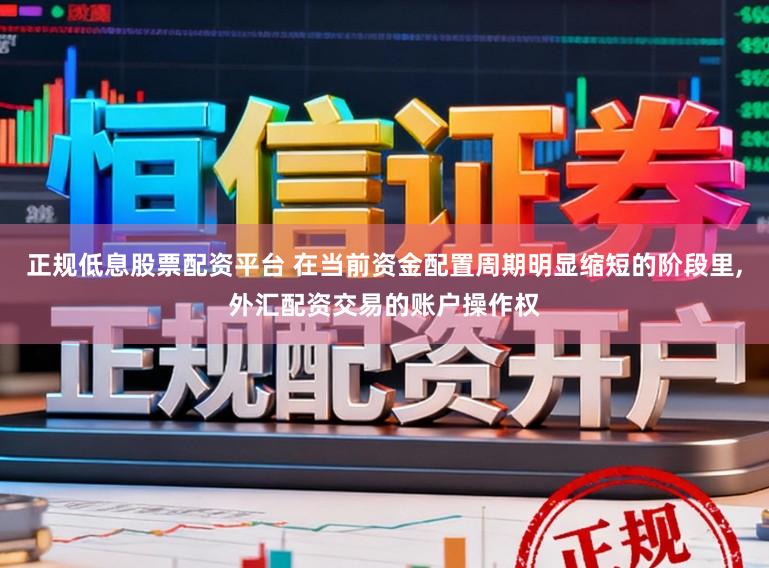 正规低息股票配资平台 在当前资金配置周期明显缩短的阶段里，外汇配资交易的账户操作权