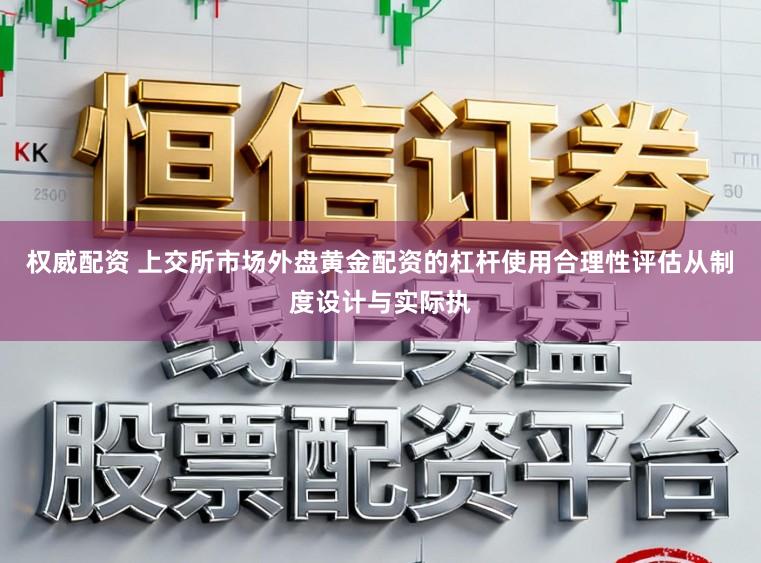 权威配资 上交所市场外盘黄金配资的杠杆使用合理性评估从制度设计与实际执