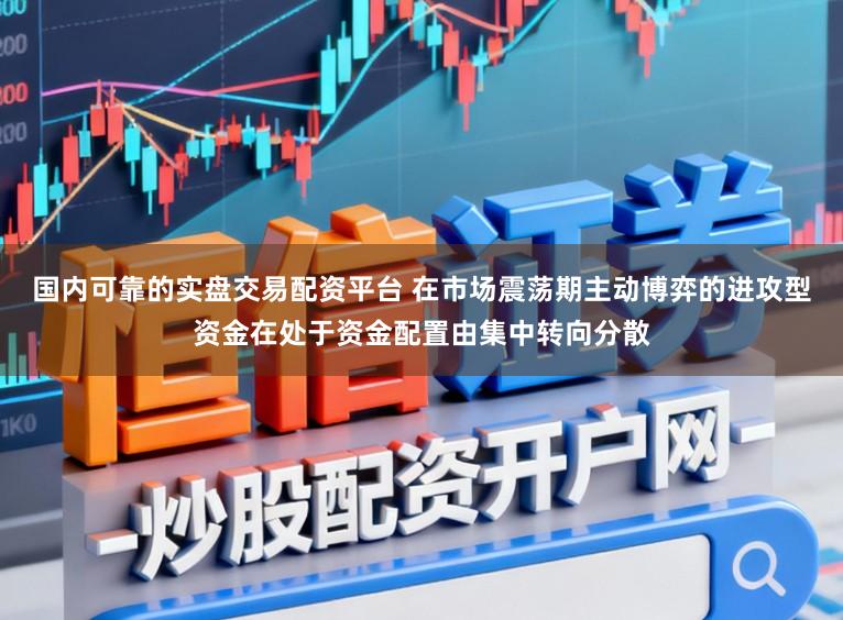 国内可靠的实盘交易配资平台 在市场震荡期主动博弈的进攻型资金在处于资金配置由集中转向分散