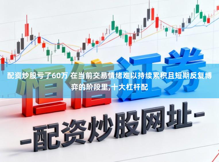配资炒股亏了60万 在当前交易情绪难以持续累积且短期反复博弈的阶段里，十大杠杆配