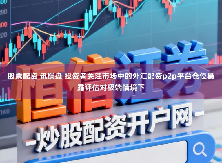 股票配资 讯操盘 投资者关注市场中的外汇配资p2p平台仓位暴露评估对极端情境下