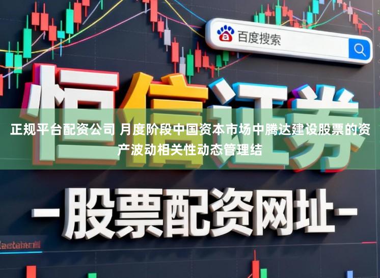 正规平台配资公司 月度阶段中国资本市场中腾达建设股票的资产波动相关性动态管理结