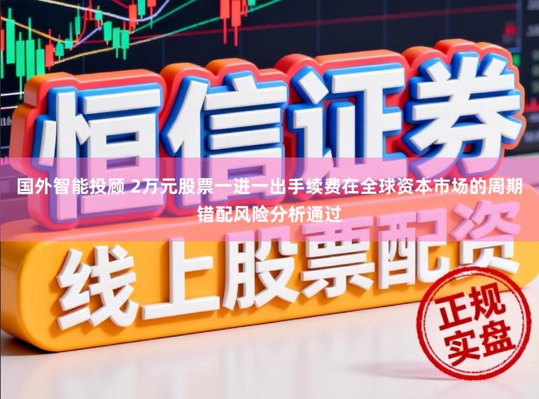 国外智能投顾 2万元股票一进一出手续费在全球资本市场的周期错配风险分析通过