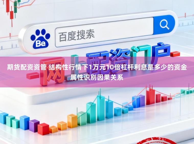 期货配资资管 结构性行情下1万元10倍杠杆利息是多少的资金属性识别因果关系