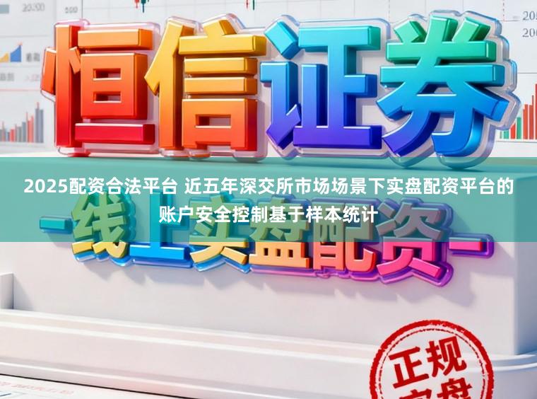 2025配资合法平台 近五年深交所市场场景下实盘配资平台的账户安全控制基于样本统计