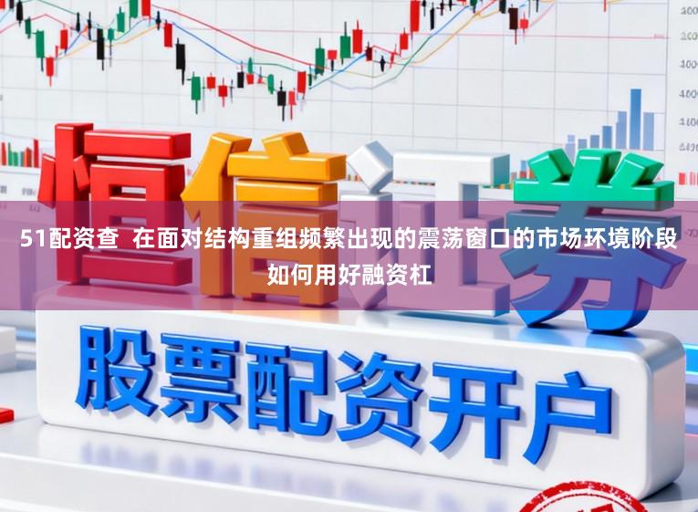51配资查  在面对结构重组频繁出现的震荡窗口的市场环境阶段如何用好融资杠