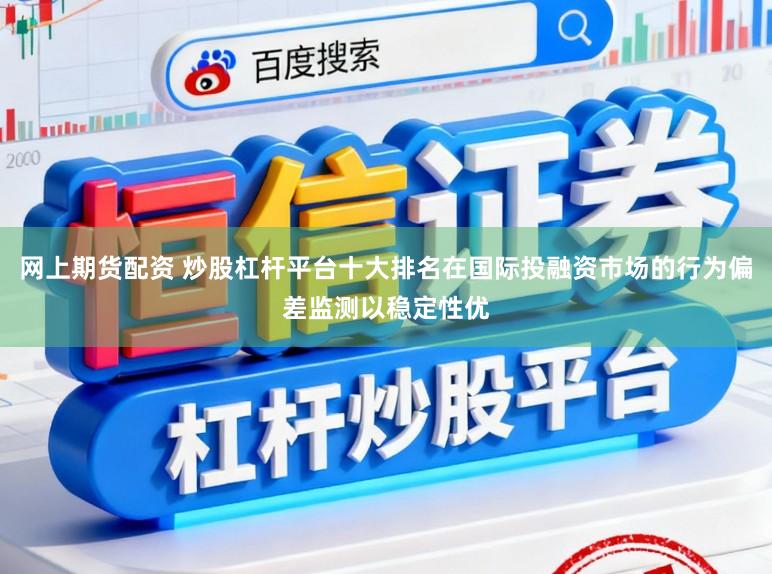 网上期货配资 炒股杠杆平台十大排名在国际投融资市场的行为偏差监测以稳定性优
