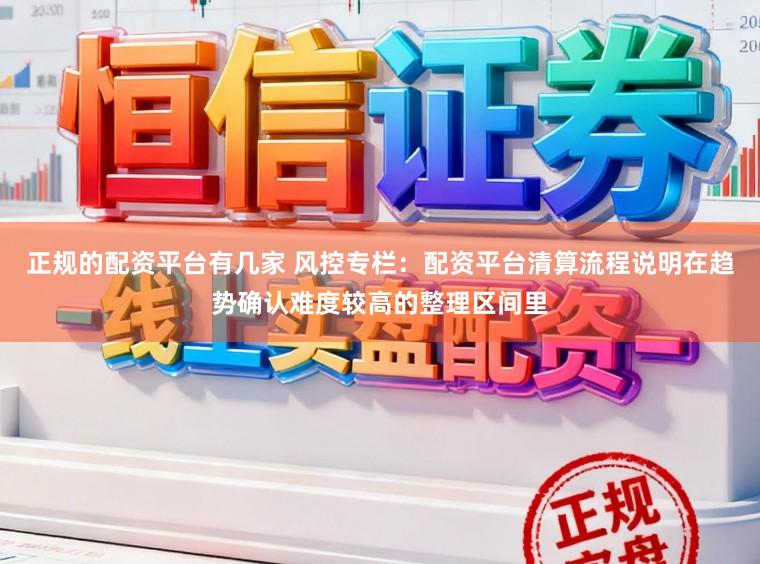 正规的配资平台有几家 风控专栏：配资平台清算流程说明在趋势确认难度较高的整理区间里