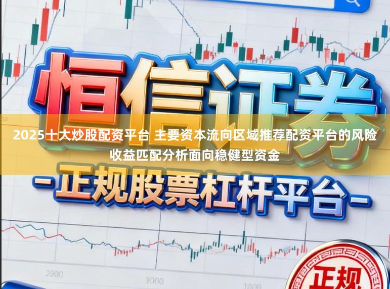 2025十大炒股配资平台 主要资本流向区域推荐配资平台的风险收益匹配分析面向稳健型资金