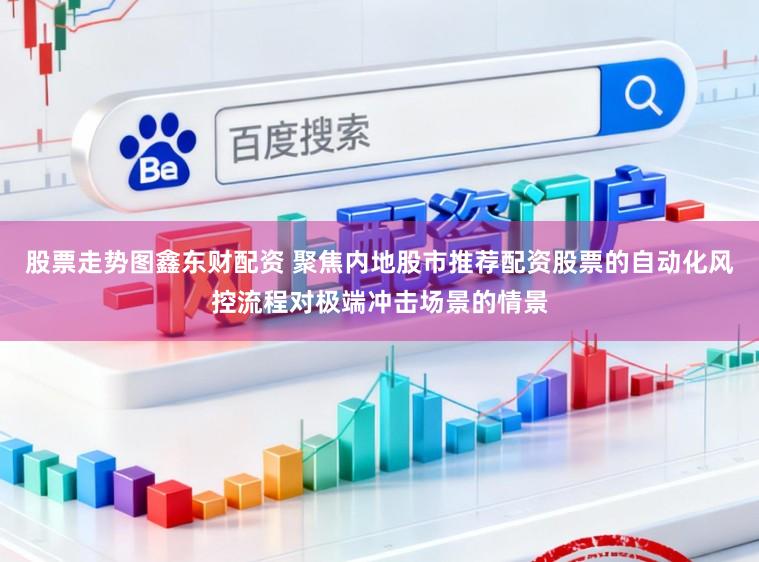 股票走势图鑫东财配资 聚焦内地股市推荐配资股票的自动化风控流程对极端冲击场景的情景