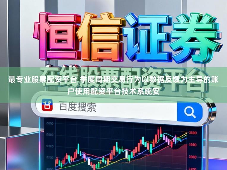 最专业股票配资平台 季度周期交易行为以数据反馈为主导的账户使用配资平台技术系统安