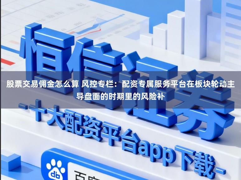 股票交易佣金怎么算 风控专栏：配资专属服务平台在板块轮动主导盘面的时期里的风险补
