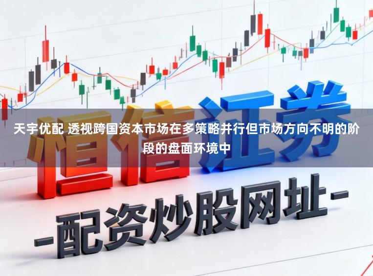 天宇优配 透视跨国资本市场在多策略并行但市场方向不明的阶段的盘面环境中