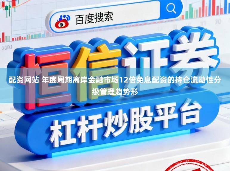 配资网站 年度周期离岸金融市场12倍免息配资的持仓流动性分级管理趋势形