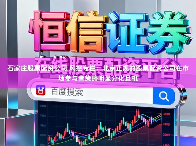 石家庄股票配资公司 风控专栏：北京正规的股票配资公司在市场参与者策略明显分化且机