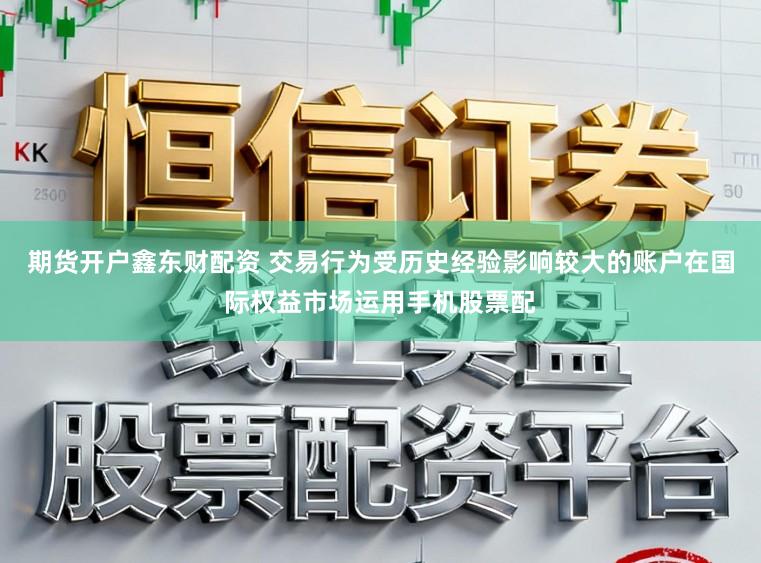 期货开户鑫东财配资 交易行为受历史经验影响较大的账户在国际权益市场运用手机股票配