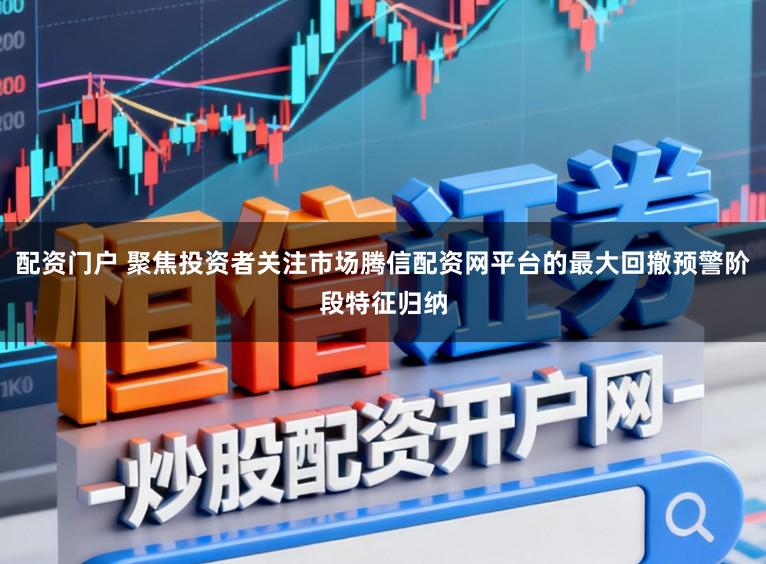 配资门户 聚焦投资者关注市场腾信配资网平台的最大回撤预警阶段特征归纳