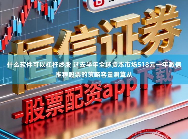 什么软件可以杠杆炒股 过去半年全球资本市场518元一年微信推荐股票的策略容量测算从
