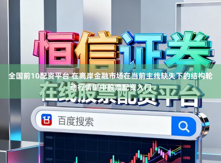 全国前10配资平台 在离岸金融市场在当前主线缺失下的结构轮动行情里中股票配资入门
