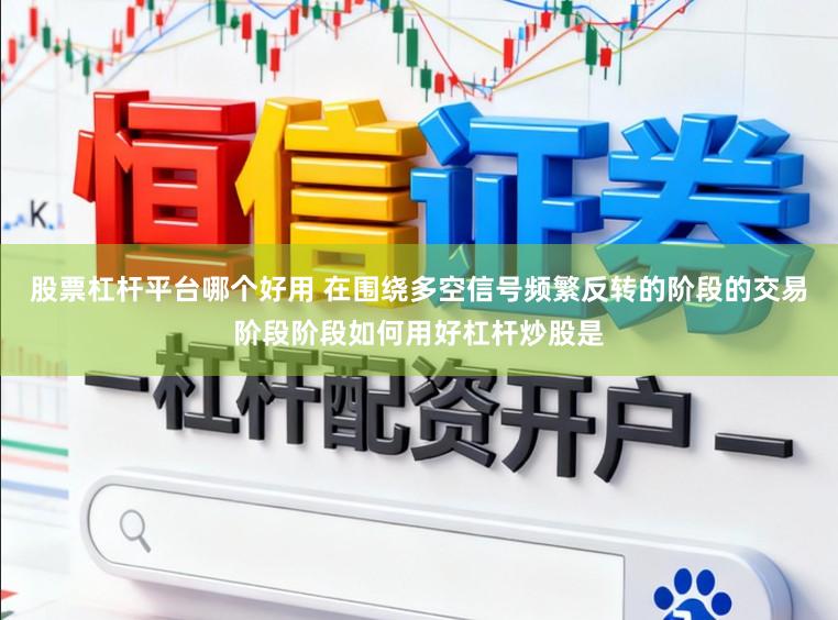 股票杠杆平台哪个好用 在围绕多空信号频繁反转的阶段的交易阶段阶段如何用好杠杆炒股是