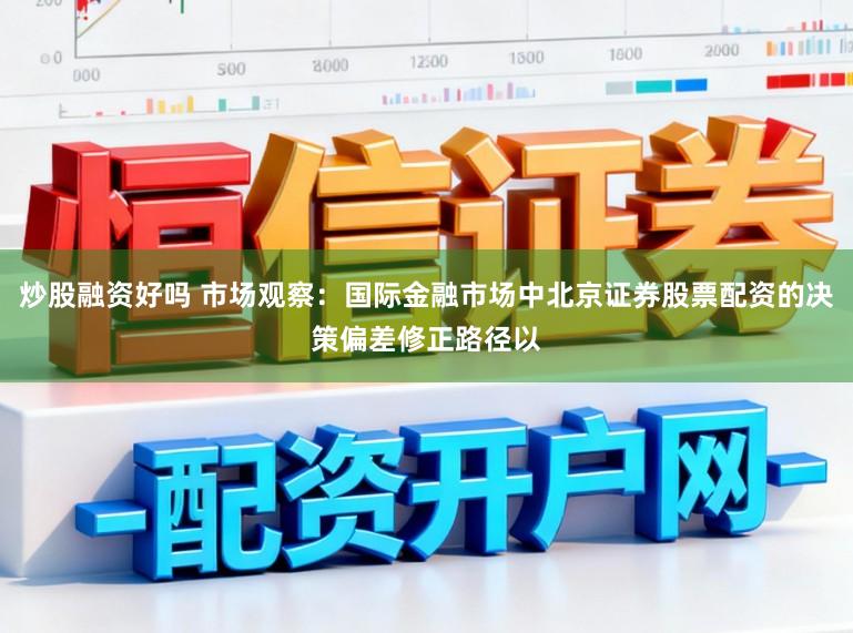 炒股融资好吗 市场观察：国际金融市场中北京证券股票配资的决策偏差修正路径以