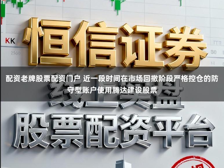 配资老牌股票配资门户 近一段时间在市场回撤阶段严格控仓的防守型账户使用腾达建设股票