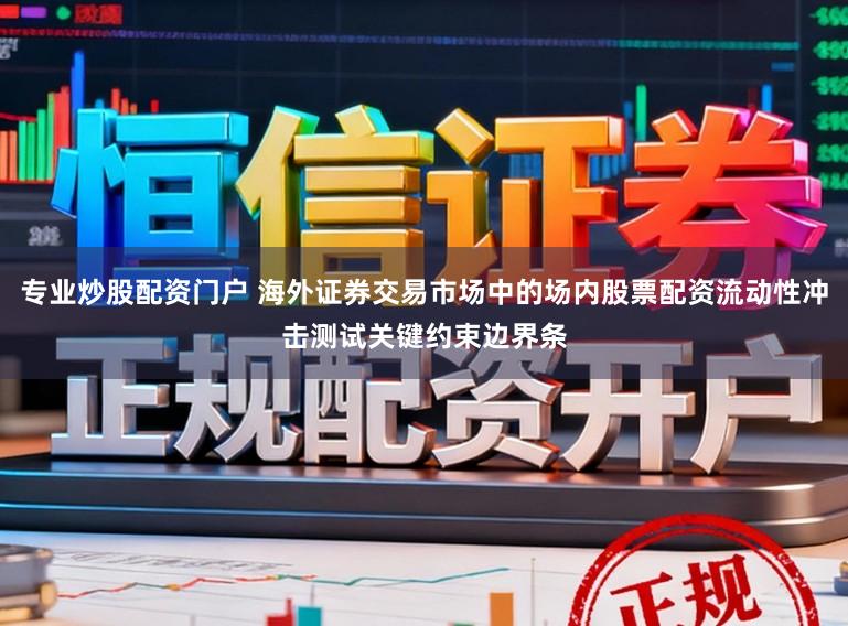 专业炒股配资门户 海外证券交易市场中的场内股票配资流动性冲击测试关键约束边界条