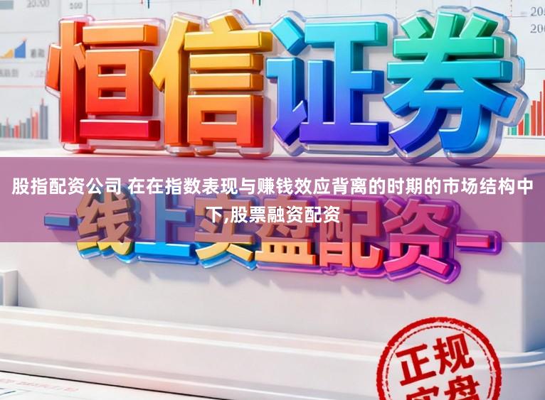 股指配资公司 在在指数表现与赚钱效应背离的时期的市场结构中下，股票融资配资