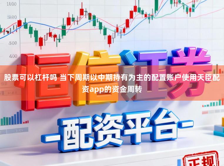 股票可以杠杆吗 当下周期以中期持有为主的配置账户使用天臣配资app的资金周转