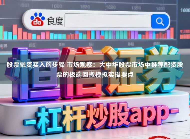 股票融资买入的步骤 市场观察：大中华股票市场中推荐配资股票的极端回撤模拟实操要点