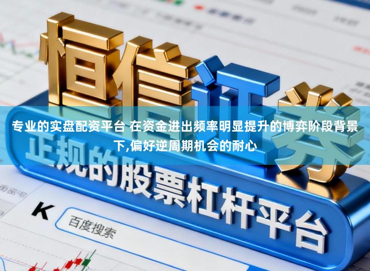 专业的实盘配资平台 在资金进出频率明显提升的博弈阶段背景下,偏好逆周期机会的耐心