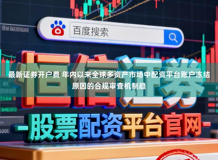 最新证券开户费 年内以来全球多资产市场中配资平台账户冻结原因的合规审查机制趋