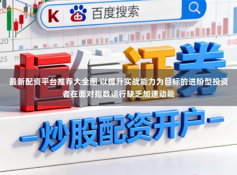 最新配资平台推荐大全图 以提升实战能力为目标的进阶型投资者在面对指数运行缺乏加速动能