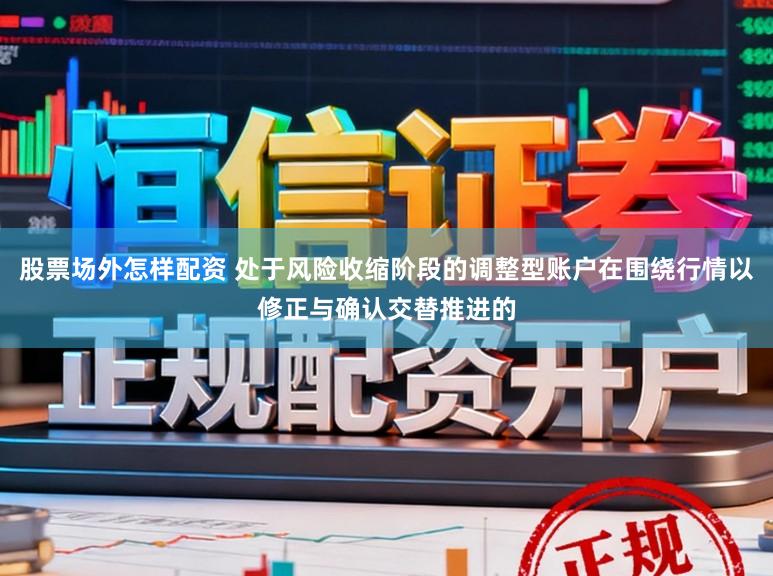 股票场外怎样配资 处于风险收缩阶段的调整型账户在围绕行情以修正与确认交替推进的