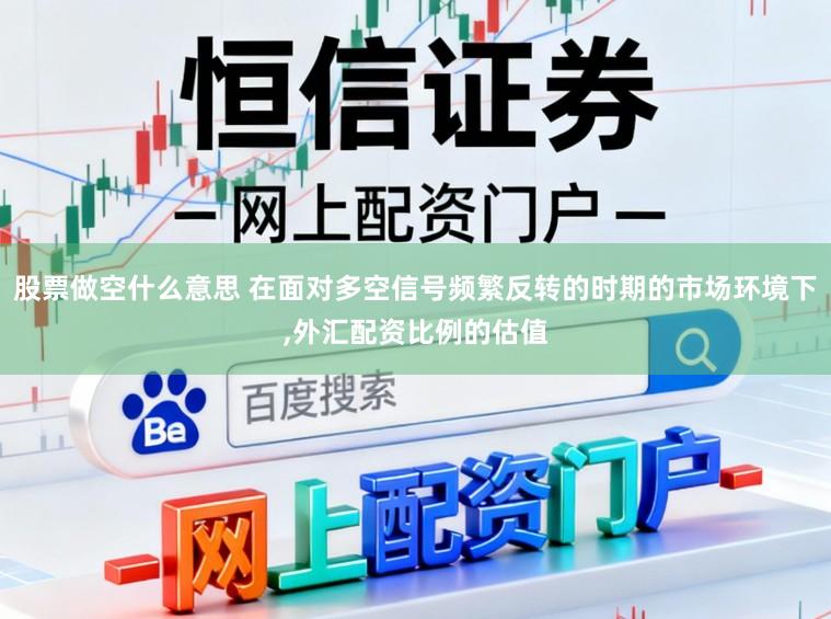 股票做空什么意思 在面对多空信号频繁反转的时期的市场环境下，外汇配资比例的估值