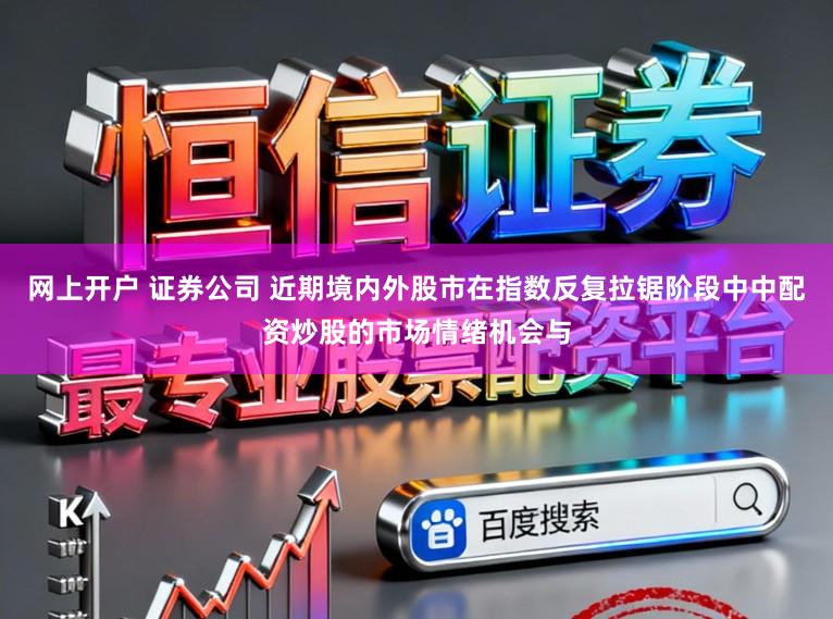网上开户 证券公司 近期境内外股市在指数反复拉锯阶段中中配资炒股的市场情绪机会与