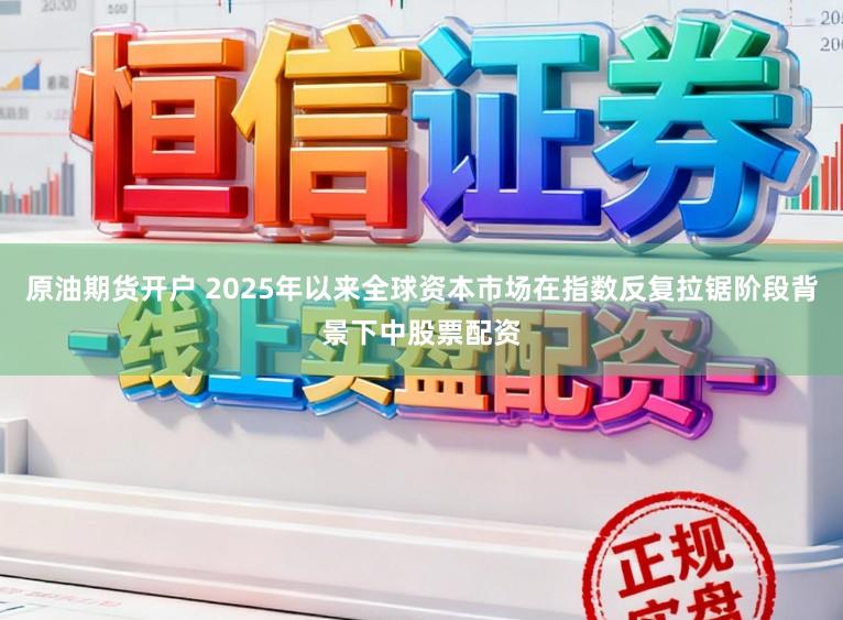 原油期货开户 2025年以来全球资本市场在指数反复拉锯阶段背景下中股票配资