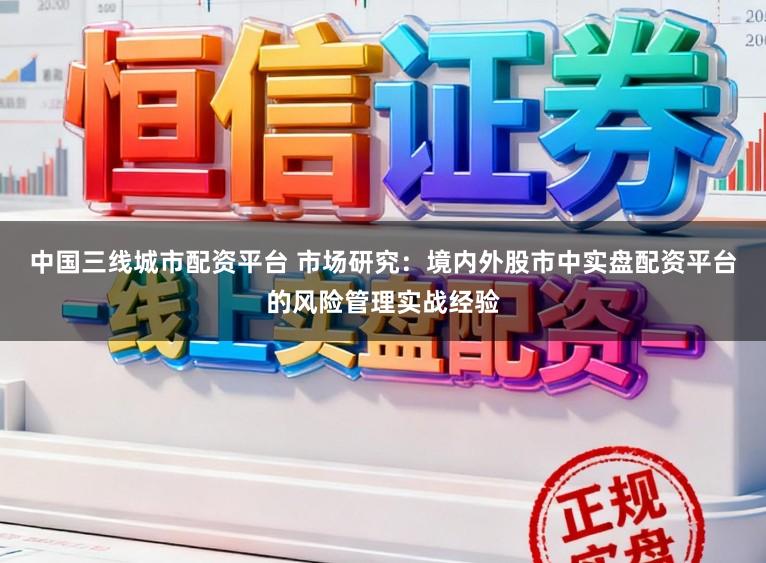 中国三线城市配资平台 市场研究：境内外股市中实盘配资平台的风险管理实战经验