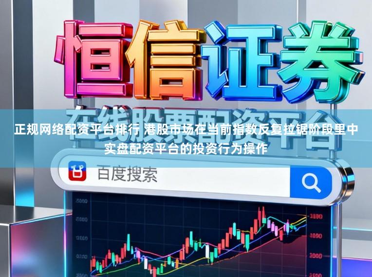 正规网络配资平台排行 港股市场在当前指数反复拉锯阶段里中实盘配资平台的投资行为操作
