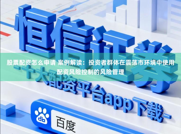 股票配资怎么申请 案例解读：投资者群体在震荡市环境中使用配资风险控制的风险管理