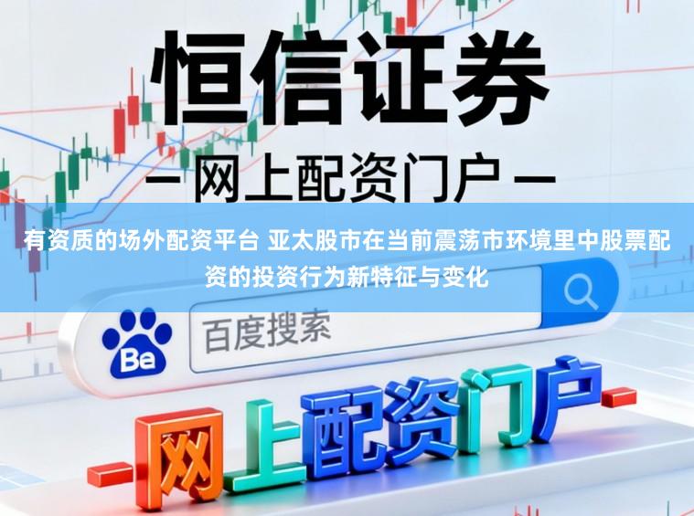 有资质的场外配资平台 亚太股市在当前震荡市环境里中股票配资的投资行为新特征与变化