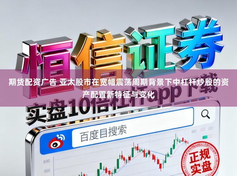 期货配资广告 亚太股市在宽幅震荡周期背景下中杠杆炒股的资产配置新特征与变化