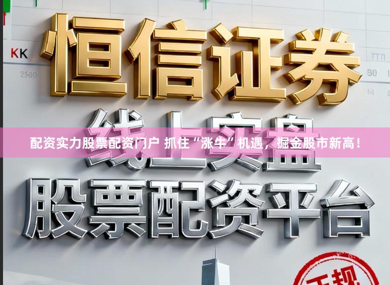 配资实力股票配资门户 抓住“涨牛”机遇，掘金股市新高！