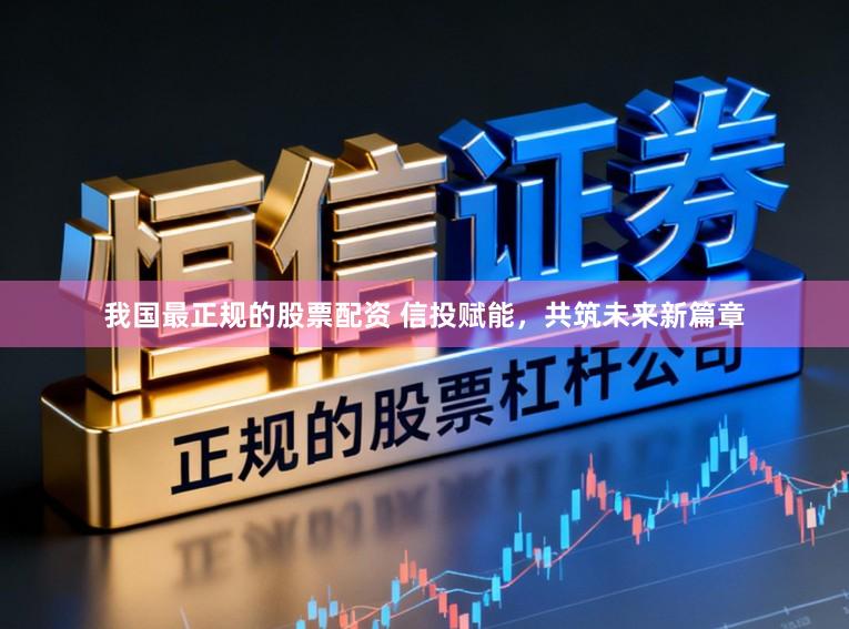 我国最正规的股票配资 信投赋能，共筑未来新篇章