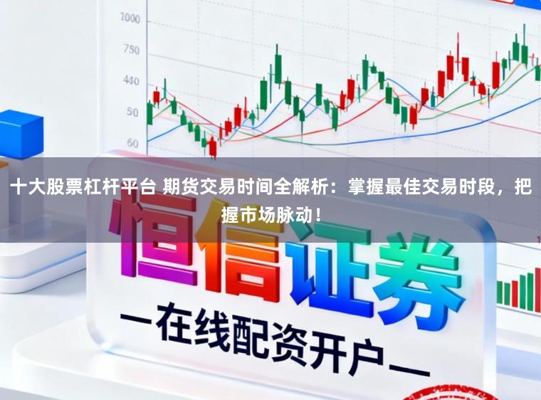 十大股票杠杆平台 期货交易时间全解析：掌握最佳交易时段，把握市场脉动！