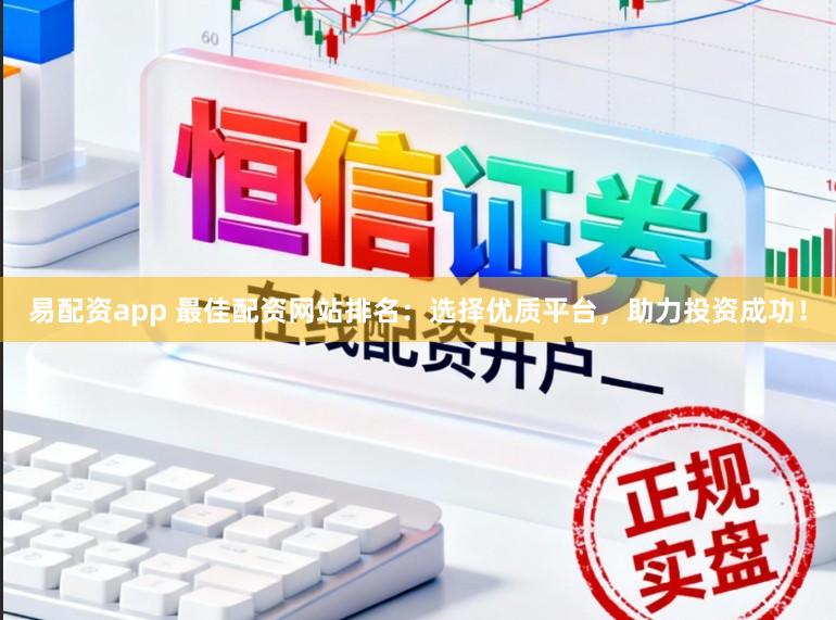 易配资app 最佳配资网站排名：选择优质平台，助力投资成功！